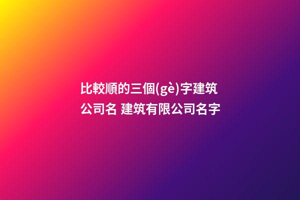 比較順的三個(gè)字建筑公司名 建筑有限公司名字